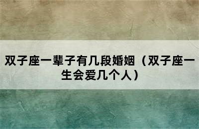 双子座一辈子有几段婚姻（双子座一生会爱几个人）