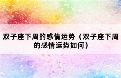 双子座下周的感情运势（双子座下周的感情运势如何）