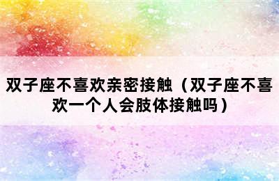 双子座不喜欢亲密接触（双子座不喜欢一个人会肢体接触吗）