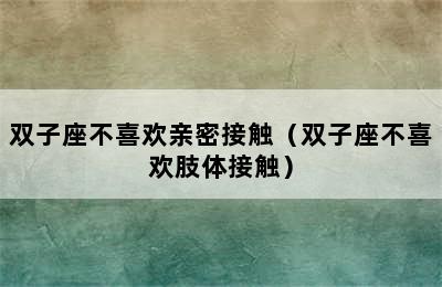 双子座不喜欢亲密接触（双子座不喜欢肢体接触）