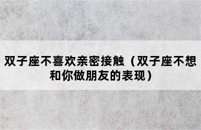 双子座不喜欢亲密接触（双子座不想和你做朋友的表现）