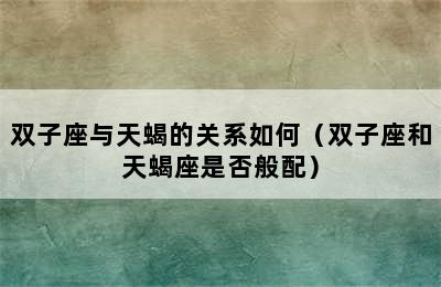 双子座与天蝎的关系如何（双子座和天蝎座是否般配）