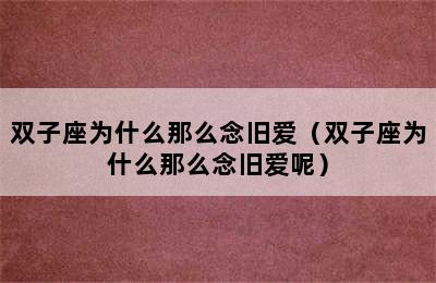 双子座为什么那么念旧爱（双子座为什么那么念旧爱呢）