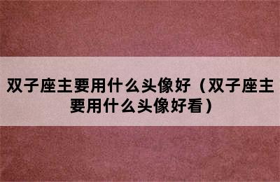 双子座主要用什么头像好（双子座主要用什么头像好看）