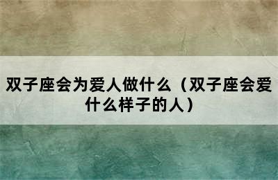 双子座会为爱人做什么（双子座会爱什么样子的人）