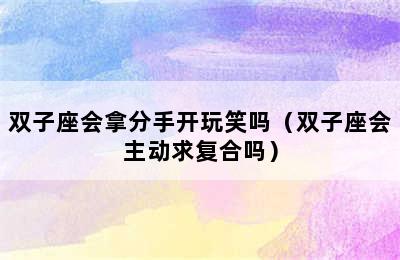 双子座会拿分手开玩笑吗（双子座会主动求复合吗）