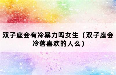 双子座会有冷暴力吗女生（双子座会冷落喜欢的人么）