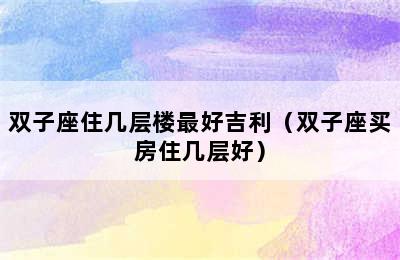 双子座住几层楼最好吉利（双子座买房住几层好）