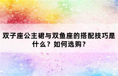 双子座公主裙与双鱼座的搭配技巧是什么？如何选购？