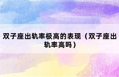 双子座出轨率极高的表现（双子座出轨率高吗）