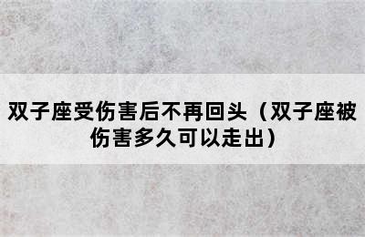 双子座受伤害后不再回头（双子座被伤害多久可以走出）