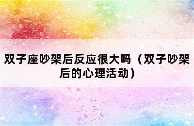 双子座吵架后反应很大吗（双子吵架后的心理活动）