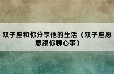 双子座和你分享他的生活（双子座愿意跟你聊心事）