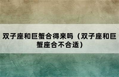 双子座和巨蟹合得来吗（双子座和巨蟹座合不合适）