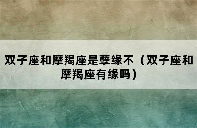 双子座和摩羯座是孽缘不（双子座和摩羯座有缘吗）