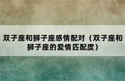 双子座和狮子座感情配对（双子座和狮子座的爱情匹配度）