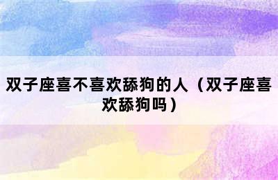 双子座喜不喜欢舔狗的人（双子座喜欢舔狗吗）