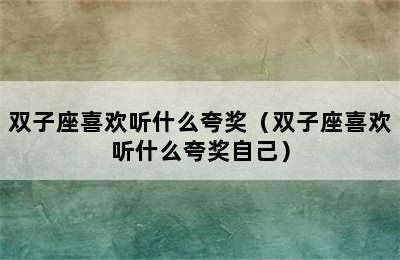 双子座喜欢听什么夸奖（双子座喜欢听什么夸奖自己）