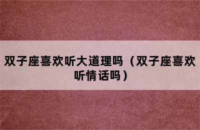 双子座喜欢听大道理吗（双子座喜欢听情话吗）