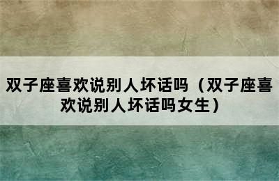 双子座喜欢说别人坏话吗（双子座喜欢说别人坏话吗女生）