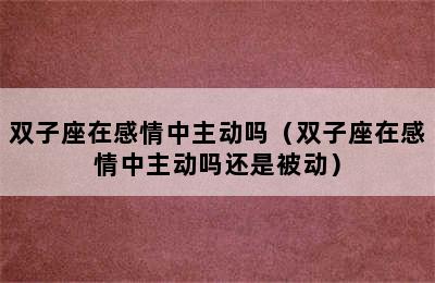 双子座在感情中主动吗（双子座在感情中主动吗还是被动）