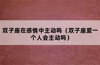 双子座在感情中主动吗（双子座爱一个人会主动吗）