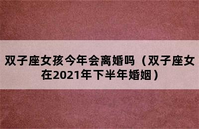 双子座女孩今年会离婚吗（双子座女在2021年下半年婚姻）