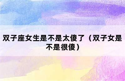 双子座女生是不是太傻了（双子女是不是很傻）