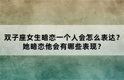 双子座女生暗恋一个人会怎么表达？她暗恋他会有哪些表现？