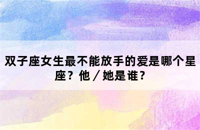 双子座女生最不能放手的爱是哪个星座？他／她是谁？