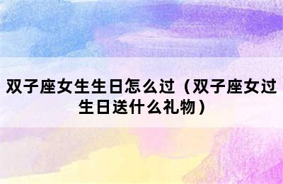 双子座女生生日怎么过（双子座女过生日送什么礼物）