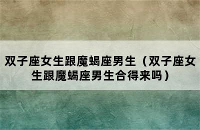 双子座女生跟魔蝎座男生（双子座女生跟魔蝎座男生合得来吗）