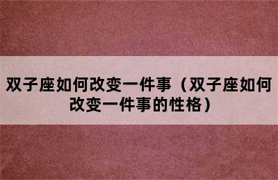 双子座如何改变一件事（双子座如何改变一件事的性格）