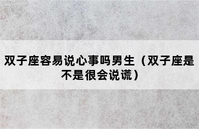 双子座容易说心事吗男生（双子座是不是很会说谎）