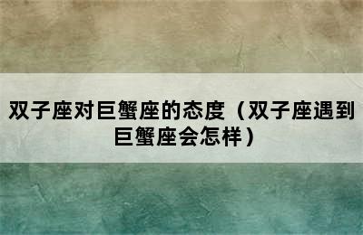 双子座对巨蟹座的态度（双子座遇到巨蟹座会怎样）