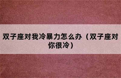 双子座对我冷暴力怎么办（双子座对你很冷）