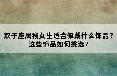 双子座属猴女生适合佩戴什么饰品？这些饰品如何挑选？