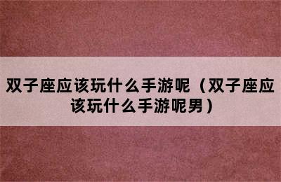 双子座应该玩什么手游呢（双子座应该玩什么手游呢男）