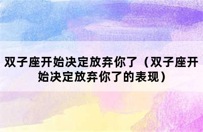 双子座开始决定放弃你了（双子座开始决定放弃你了的表现）