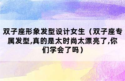 双子座形象发型设计女生（双子座专属发型,真的是太时尚太漂亮了,你们学会了吗）