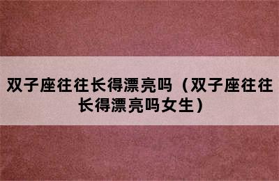 双子座往往长得漂亮吗（双子座往往长得漂亮吗女生）