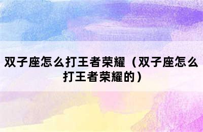 双子座怎么打王者荣耀（双子座怎么打王者荣耀的）