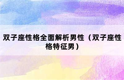 双子座性格全面解析男性（双子座性格特征男）