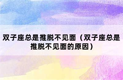 双子座总是推脱不见面（双子座总是推脱不见面的原因）