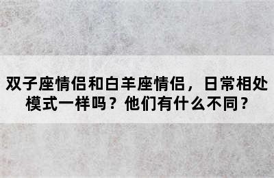 双子座情侣和白羊座情侣，日常相处模式一样吗？他们有什么不同？