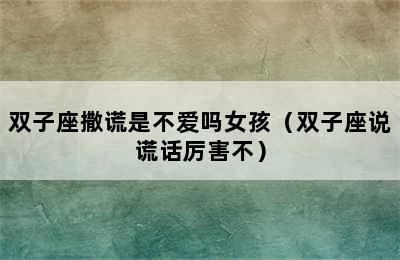 双子座撒谎是不爱吗女孩（双子座说谎话厉害不）