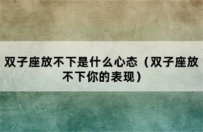 双子座放不下是什么心态（双子座放不下你的表现）