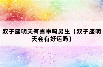 双子座明天有喜事吗男生（双子座明天会有好运吗）