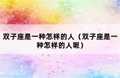 双子座是一种怎样的人（双子座是一种怎样的人呢）