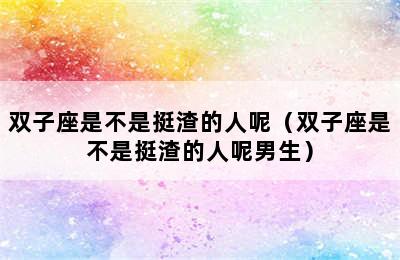 双子座是不是挺渣的人呢（双子座是不是挺渣的人呢男生）